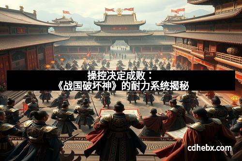 操控决定成败：《战国破坏神》的耐力系统揭秘