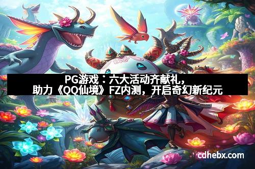 PG游戏：六大活动齐献礼，助力《QQ仙境》FZ内测，开启奇幻新纪元